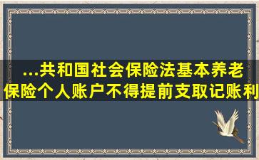 ...共和国社会保险法》,基本养老保险个人账户不得提前支取,记账利率( )...