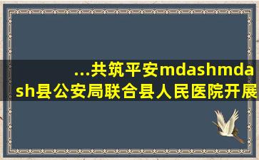 ...共筑平安——县公安局联合县人民医院开展反恐防暴应急演练