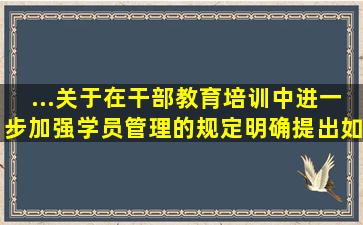 ...关于在干部教育培训中进一步加强学员管理的规定》明确提出如下要求: