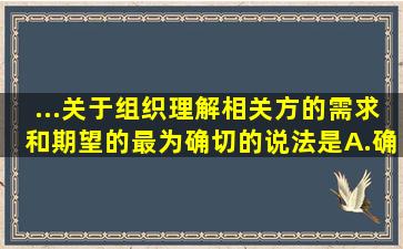 ...关于组织理解相关方的需求和期望的最为确切的说法是A.确定有关...