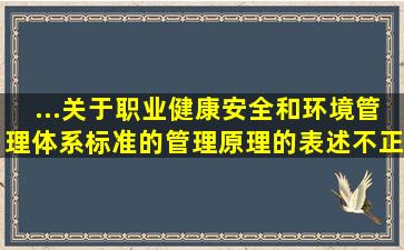 ...关于职业健康安全和环境管理体系标准的管理原理的表述,不正确的是...