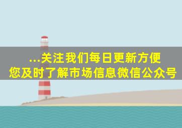 ...关注我们,每日更新,方便您及时了解市场信息微信公众号