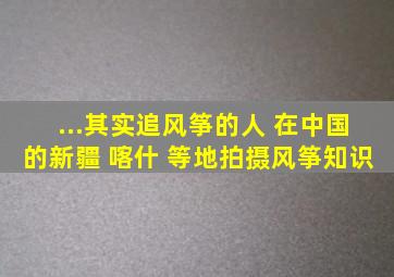 ...其实追风筝的人 在中国的新疆 喀什 等地拍摄。风筝知识