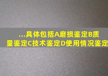 ...具体包括()。A、磨损鉴定B、质量鉴定C、技术鉴定D、使用情况鉴定