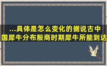 ...具体是怎么变化的,据说古中国犀牛分布殷商时期犀牛所能到达的...