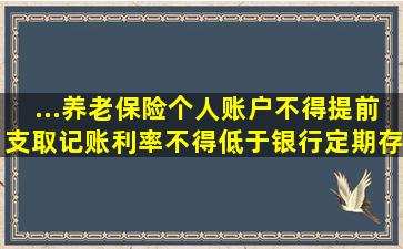 ...养老保险个人账户不得提前支取,记账利率不得低于银行定期存款利率....