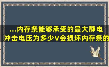 ...内存条)能够承受的最大静电冲击电压为多少V会损坏内存条的芯片 紧急