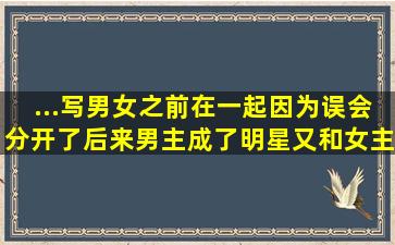 ...写男女之前在一起,因为误会分开了,后来男主成了明星,又和女主好了,