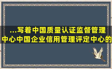 ...写着中国质量认证监督管理中心,中国企业信用管理评定中心的资质...