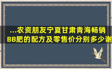 ...农资朋友,宁夏、甘肃、青海畅销BB肥的配方及零售价分别多少,谢谢