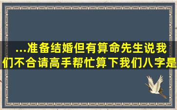 ...准备结婚,但有算命先生说我们不合。请高手帮忙算下我们八字是否相合