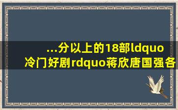 ...分以上的18部“冷门好剧”,蒋欣、唐国强各占了3部评审