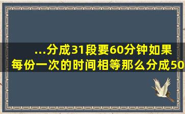 ...分成31段要60分钟如果每份一次的时间相等那么分成50份要几分钟(