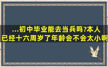 ...初中毕业能去当兵吗?本人已经十六周岁了年龄会不会太小啊!户口是...