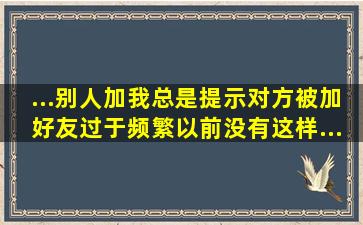 ...别人加我总是提示对方被加好友过于频繁,以前没有这样... 