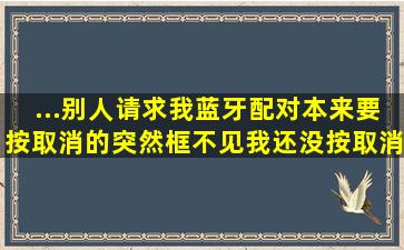 ...别人请求我蓝牙配对,本来要按取消的突然框不见我还没按取消所以是...