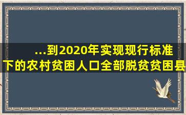 ...到2020年实现现行标准下的农村贫困人口全部脱贫,贫困县全部摘帽。...