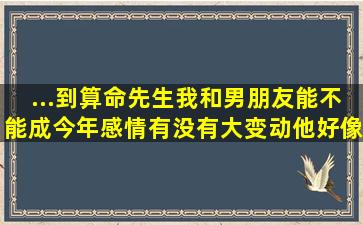 ...到算命先生我和男朋友能不能成,今年感情有没有大变动,他好像算出来...