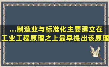 ...制造业与标准化,主要建立在工业工程原理之上,最早提出该原理的是谁