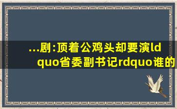 ...剧:顶着公鸡头却要演“省委副书记”,谁的审美出了问题|于震|...