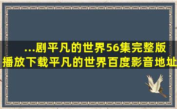 ...剧《平凡的世界》56集完整版播放下载平凡的世界百度影音地址有吗?