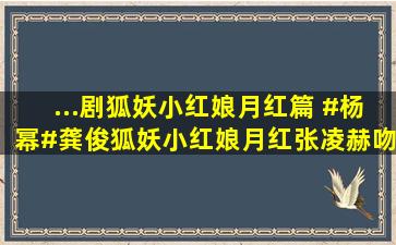 ...剧狐妖小红娘月红篇 #杨幂#龚俊,狐妖小红娘月红张凌赫吻戏