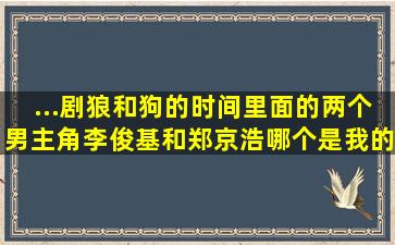 ...剧狼和狗)的时间里面的两个男主角李俊基和郑京浩哪个是我的偶像?