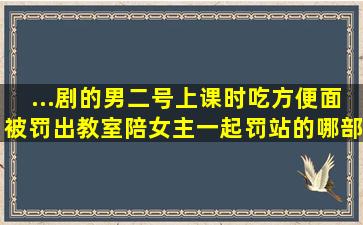 ...剧的男二号上课时吃方便面被罚出教室陪女主一起罚站的哪部电视剧,...