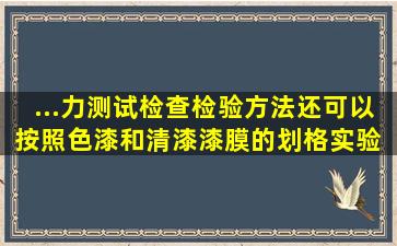 ...力测试检查检验方法还可以按照《色漆和清漆、漆膜的划格实验》( )