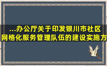 ...办公厅《关于印发银川市社区网格化服务管理队伍的建设实施方案的通