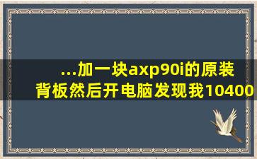 ...加一块axp90i的原装背板,然后开电脑发现我10400f频率最高只是...