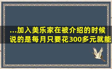 ...加入美乐家,在被介绍的时候说的是每月只要花300多元就能成为会员,...