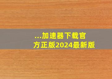 ...加速器下载官方正版2024最新版