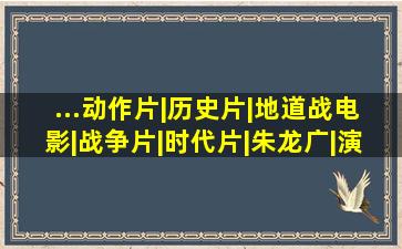 ...动作片|历史片|地道战(电影)|战争片|时代片|朱龙广|演员|老...