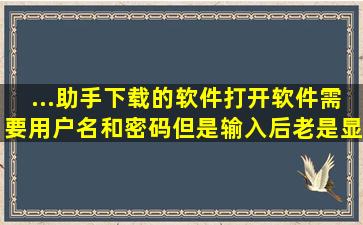 ...助手下载的软件打开软件需要用户名和密码。但是输入后老是显示不...