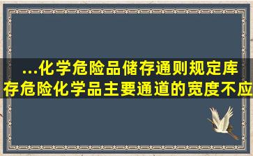 ...化学危险品储存通则》规定,库存危险化学品主要通道的宽度不应小于...