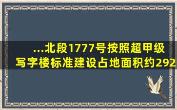 ...北段1777号,按照超甲级写字楼标准建设,占地面积约2929平方米...