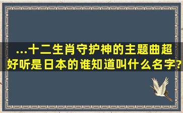 ...十二生肖守护神;的主题曲超好听,是日本的。谁知道叫什么名字?呵呵