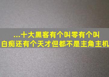 ...十大黑客。有个叫零。有个叫白痴。还有个天才。但都不是主角。主机