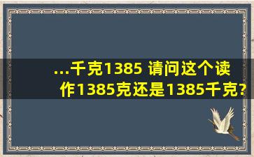 ...千克)1385 请问这个读作1385克,还是1385千克?敬请高手赐教好吗谢谢