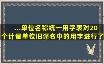 ...单位名称统一用字表》,对20个计量单位旧译名中的用字进行了规范。...