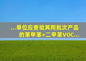 ...单位应查验其同批次产品的苯、甲苯+二甲苯、VOC...