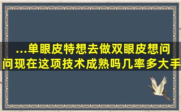 ...单眼皮特想去做双眼皮想问问现在这项技术成熟吗(几率多大(手术...