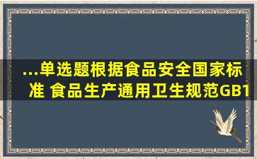 ...单选题】根据《食品安全国家标准 食品生产通用卫生规范》GB14881...