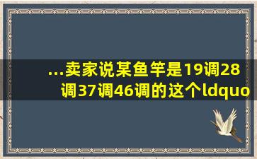 ...卖家说某鱼竿是19调、28调、37调、46调的,这个“调”是什么意思?