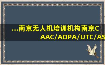 ...南京无人机培训机构,南京CAAC/AOPA/UTC/ASFC无人机驾驶员驾照...