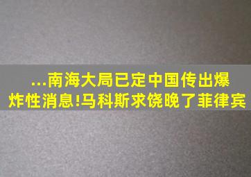 ...南海大局已定中国传出爆炸性消息!马科斯求饶晚了菲律宾