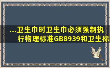 ...卫生巾时,卫生巾必须强制执行物理标准GB8939和卫生标准GB15979,...