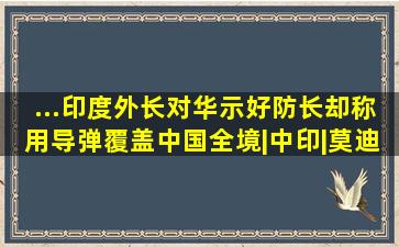 ...印度外长对华示好,防长却称用导弹覆盖中国全境|中印|莫迪|新德里|...