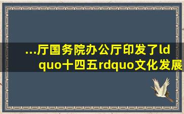 ...厅、国务院办公厅印发了《“十四五”文化发展规划》,并发出通知...